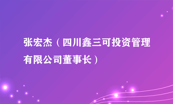 张宏杰（四川鑫三可投资管理有限公司董事长）