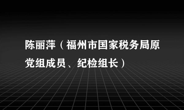 陈丽萍（福州市国家税务局原党组成员、纪检组长）