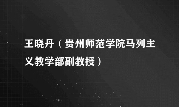 王晓丹（贵州师范学院马列主义教学部副教授）