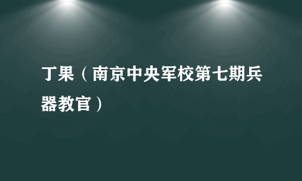 丁果（南京中央军校第七期兵器教官）