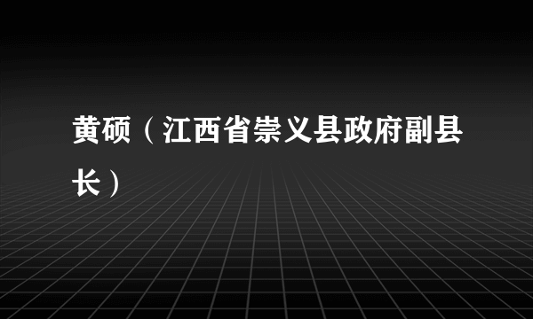 黄硕（江西省崇义县政府副县长）