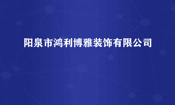 阳泉市鸿利博雅装饰有限公司