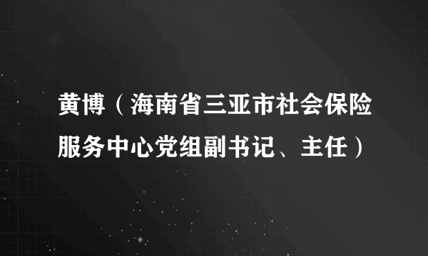 黄博（海南省三亚市社会保险服务中心党组副书记、主任）