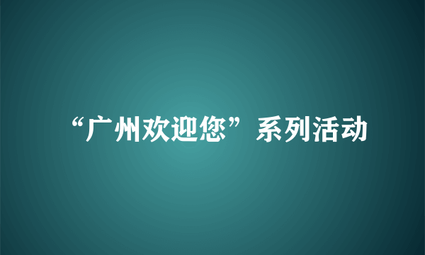 “广州欢迎您”系列活动