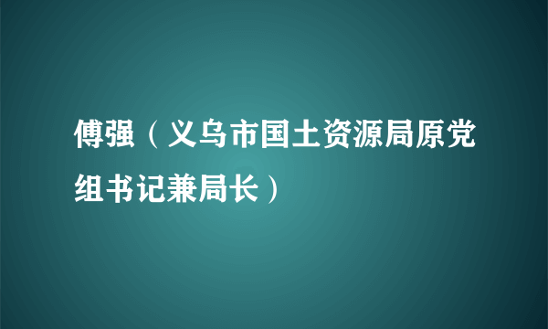 傅强（义乌市国土资源局原党组书记兼局长）