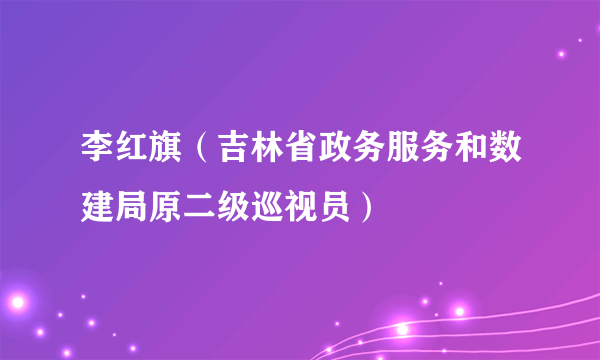 李红旗（吉林省政务服务和数建局原二级巡视员）