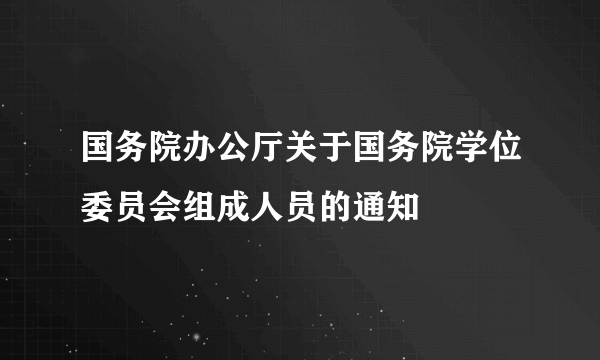 国务院办公厅关于国务院学位委员会组成人员的通知