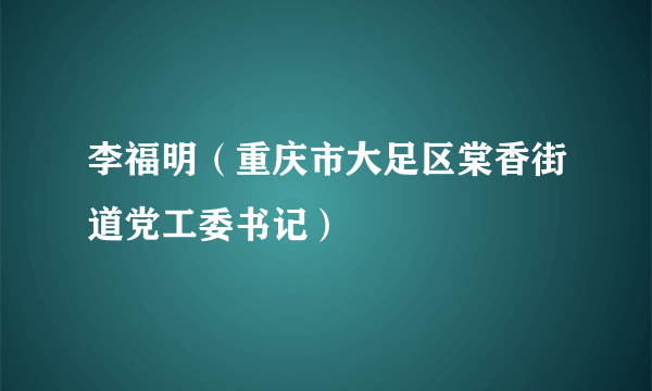 李福明（重庆市大足区棠香街道党工委书记）