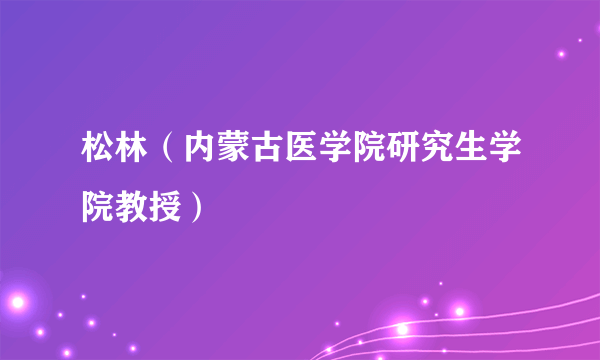 松林（内蒙古医学院研究生学院教授）