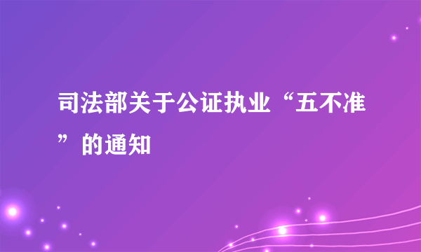 司法部关于公证执业“五不准”的通知