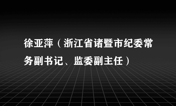 徐亚萍（浙江省诸暨市纪委常务副书记、监委副主任）