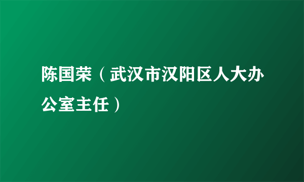 陈国荣（武汉市汉阳区人大办公室主任）