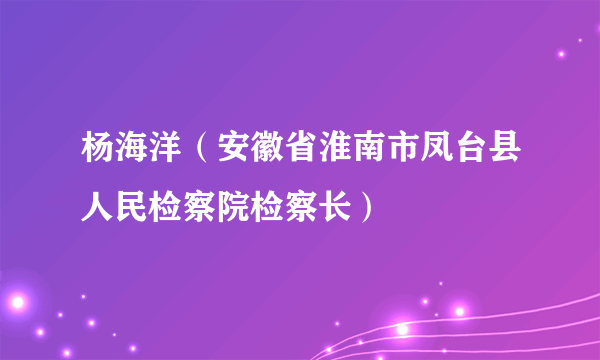 杨海洋（安徽省淮南市凤台县人民检察院检察长）