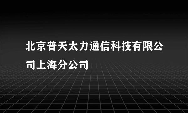 北京普天太力通信科技有限公司上海分公司