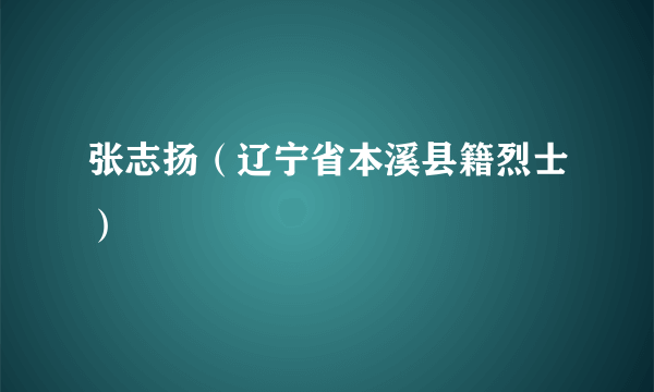 张志扬（辽宁省本溪县籍烈士）