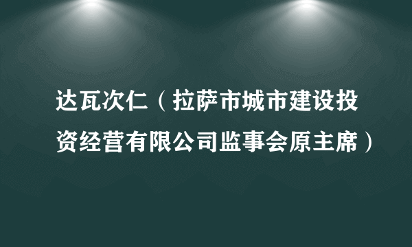 达瓦次仁（拉萨市城市建设投资经营有限公司监事会原主席）