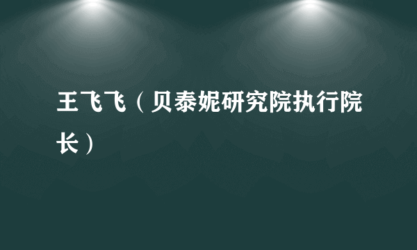 王飞飞（贝泰妮研究院执行院长）