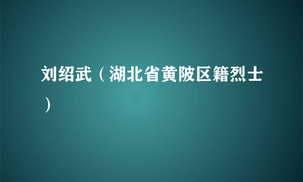 刘绍武（湖北省黄陂区籍烈士）