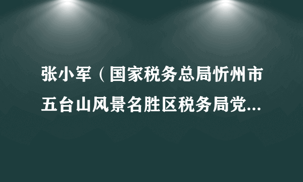 张小军（国家税务总局忻州市五台山风景名胜区税务局党委委员、纪检组组长）