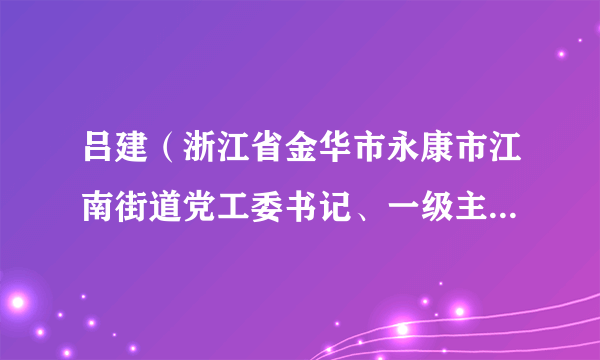 吕建（浙江省金华市永康市江南街道党工委书记、一级主任科员）