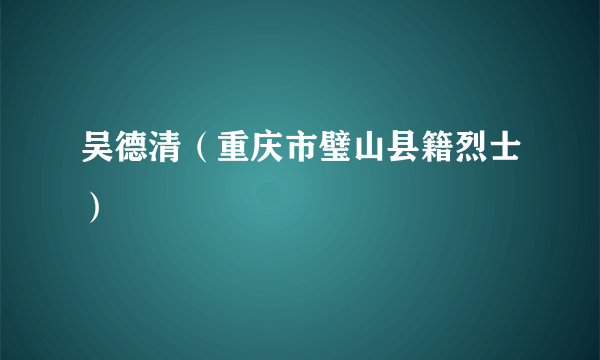 吴德清（重庆市璧山县籍烈士）