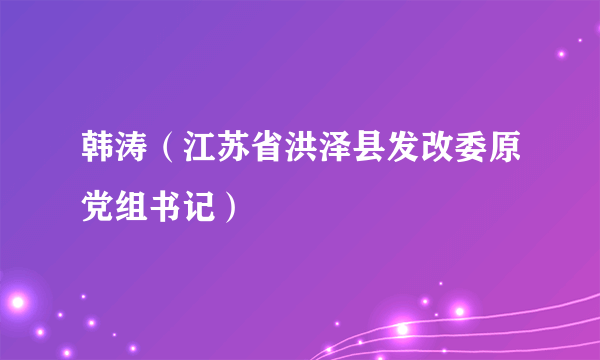 韩涛（江苏省洪泽县发改委原党组书记）