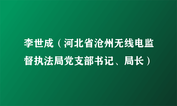 李世成（河北省沧州无线电监督执法局党支部书记、局长）