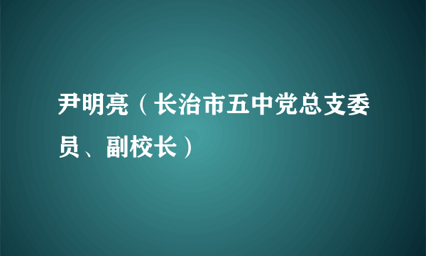 尹明亮（长治市五中党总支委员、副校长）