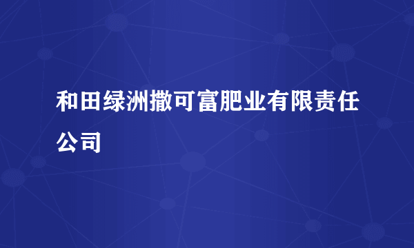 和田绿洲撒可富肥业有限责任公司