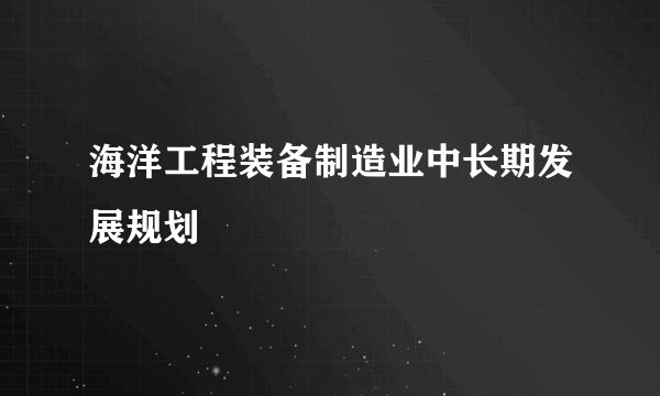 海洋工程装备制造业中长期发展规划