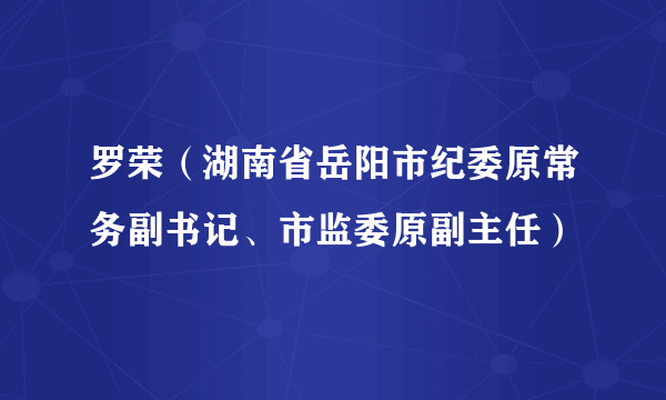 罗荣（湖南省岳阳市纪委原常务副书记、市监委原副主任）