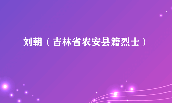 刘朝（吉林省农安县籍烈士）