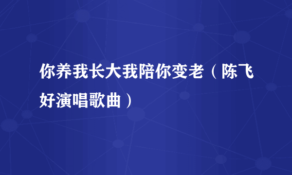 你养我长大我陪你变老（陈飞好演唱歌曲）