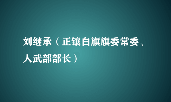 刘继承（正镶白旗旗委常委、人武部部长）