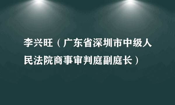 李兴旺（广东省深圳市中级人民法院商事审判庭副庭长）