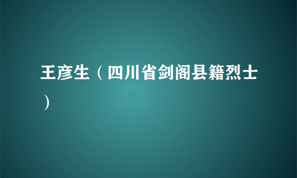 王彦生（四川省剑阁县籍烈士）