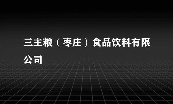 三主粮（枣庄）食品饮料有限公司