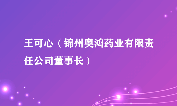 王可心（锦州奥鸿药业有限责任公司董事长）