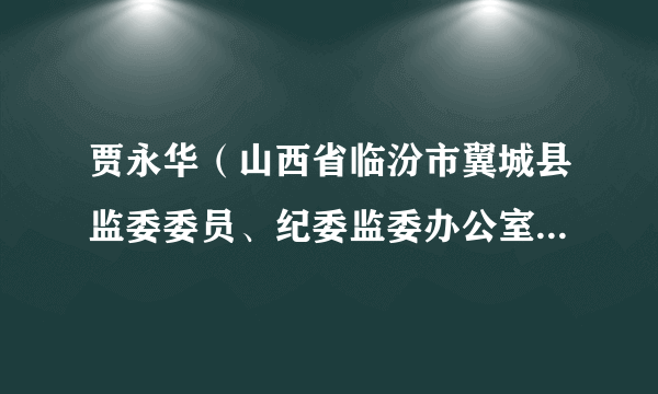 贾永华（山西省临汾市翼城县监委委员、纪委监委办公室主任、二级主任科员）