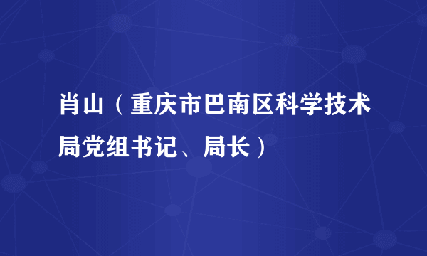 肖山（重庆市巴南区科学技术局党组书记、局长）