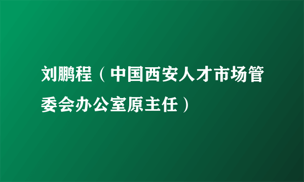 刘鹏程（中国西安人才市场管委会办公室原主任）