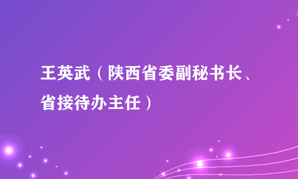 王英武（陕西省委副秘书长、省接待办主任）