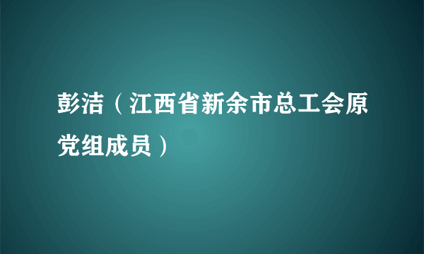 彭洁（江西省新余市总工会原党组成员）