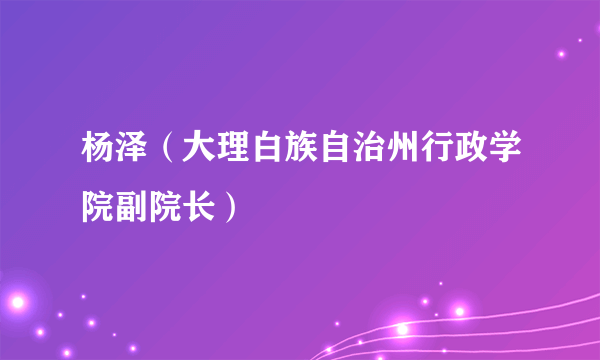 杨泽（大理白族自治州行政学院副院长）