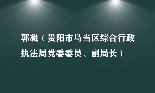 郭昶（贵阳市乌当区综合行政执法局党委委员、副局长）