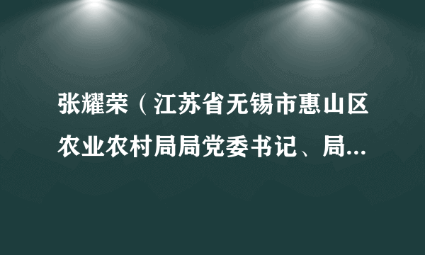 张耀荣（江苏省无锡市惠山区农业农村局局党委书记、局长，区委农办主任，区政府扶贫工作办公室主任）