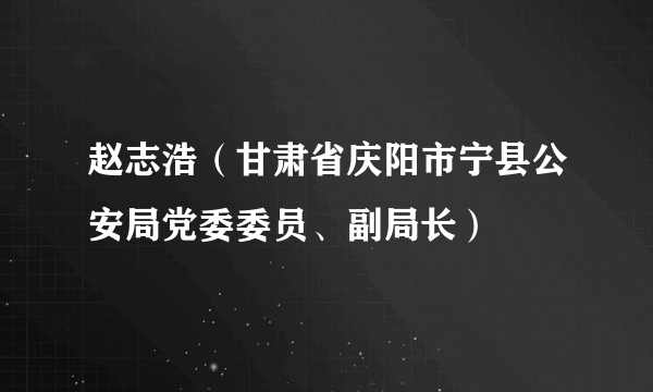 赵志浩（甘肃省庆阳市宁县公安局党委委员、副局长）