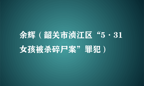 余辉（韶关市浈江区“5·31女孩被杀碎尸案”罪犯）