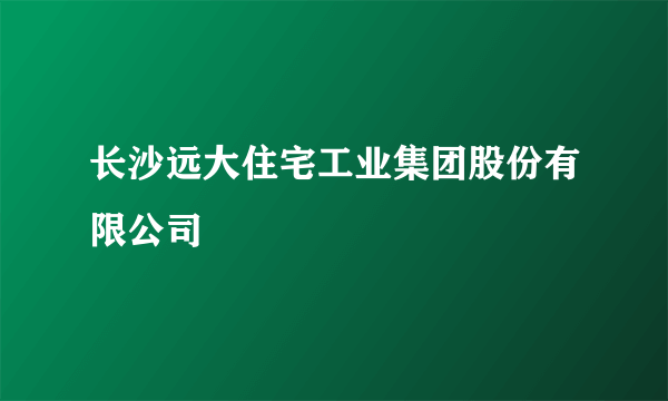 长沙远大住宅工业集团股份有限公司