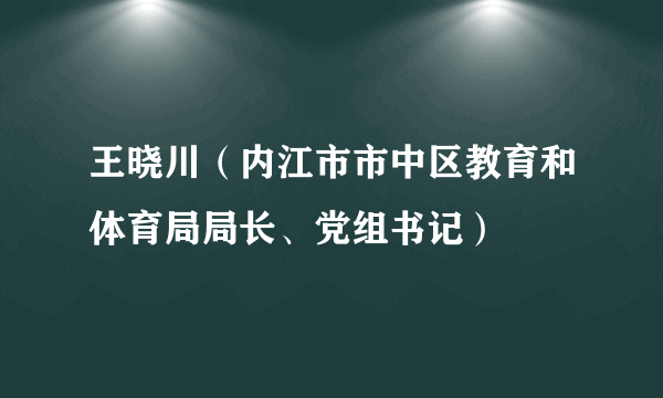 王晓川（内江市市中区教育和体育局局长、党组书记）